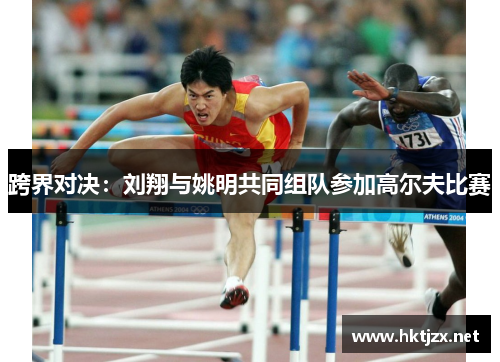 跨界对决：刘翔与姚明共同组队参加高尔夫比赛