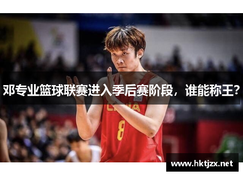 邓专业篮球联赛进入季后赛阶段，谁能称王？