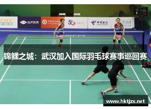 锦鲤之城：武汉加入国际羽毛球赛事巡回赛