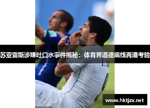 苏亚雷斯涉嫌吐口水事件揭秘：体育界道德底线再遭考验